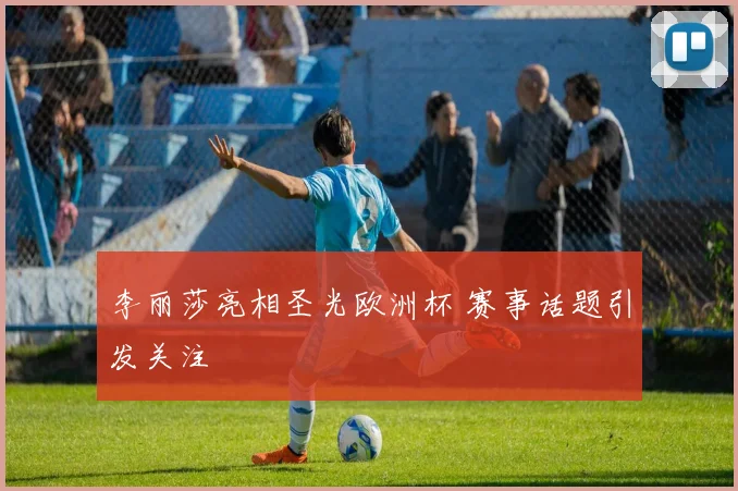 李丽莎亮相圣光欧洲杯 赛事话题引发关注