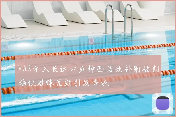 VAR介入长达六分钟西马坎补射被判越位进球无效引发争议