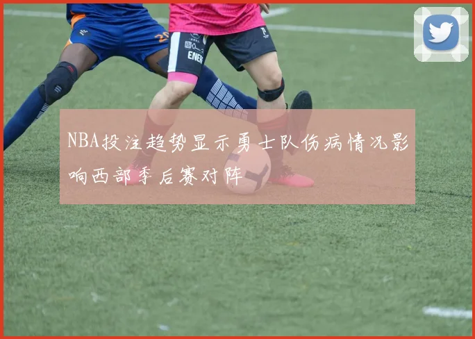 NBA投注趋势显示勇士队伤病情况影响西部季后赛对阵