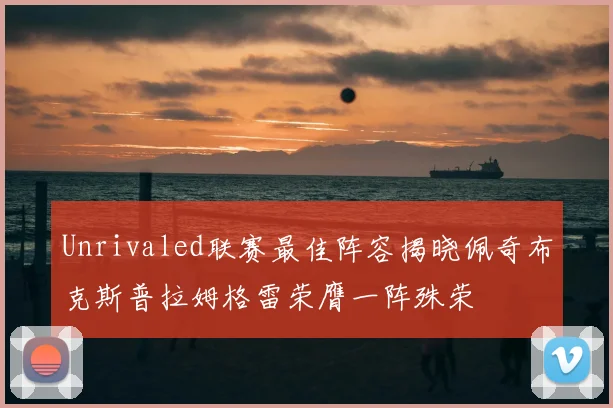 Unrivaled联赛最佳阵容揭晓佩奇布克斯普拉姆格雷荣膺一阵殊荣