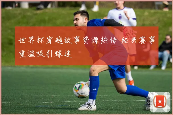 世界杯穿越故事资源热传 经典赛事重温吸引球迷