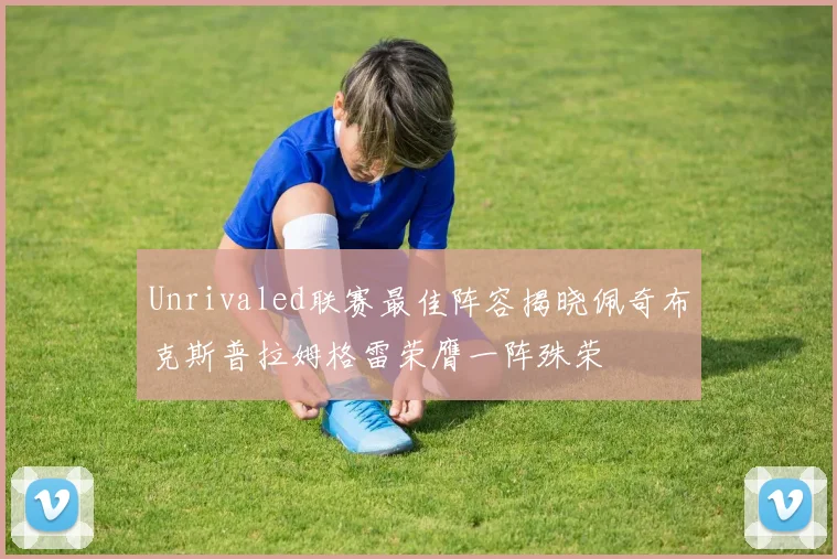 Unrivaled联赛最佳阵容揭晓佩奇布克斯普拉姆格雷荣膺一阵殊荣