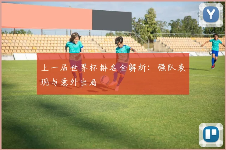 上一届世界杯排名全解析:强队表现与意外出局