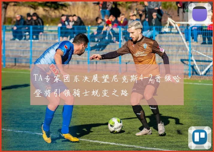 TA专家团东决展望尼克斯4-2晋级哈登将引领骑士蜕变之路