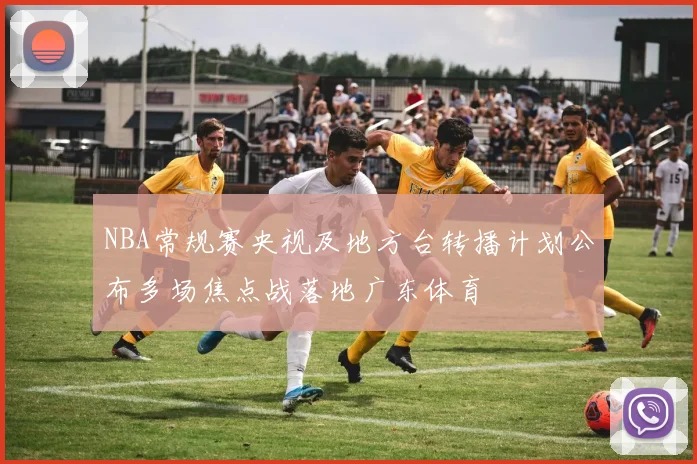 NBA常规赛央视及地方台转播计划公布多场焦点战落地广东体育