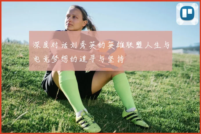 深度对话刘秀英的英雄联盟人生与电竞梦想的追寻与坚持