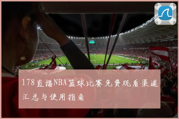 178直播NBA篮球比赛免费观看渠道汇总与使用指南