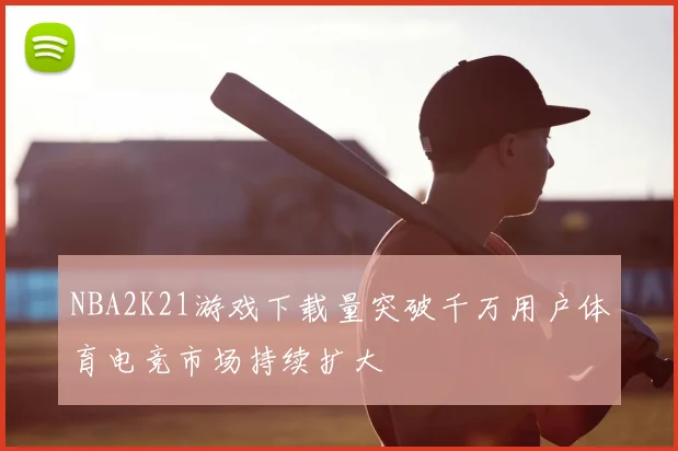 NBA2K21游戏下载量突破千万用户体育电竞市场持续扩大