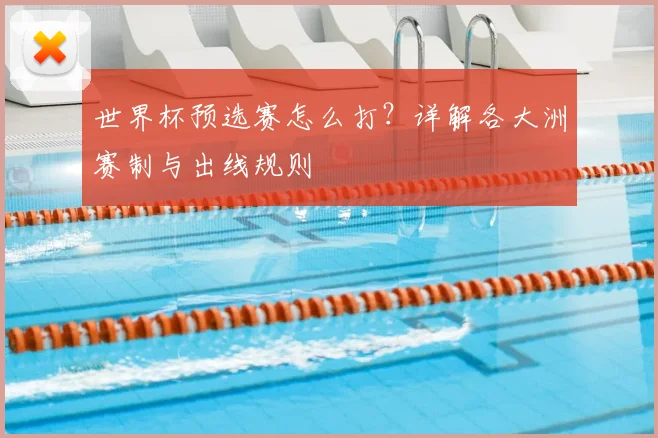 世界杯预选赛怎么打？详解各大洲赛制与出线规则