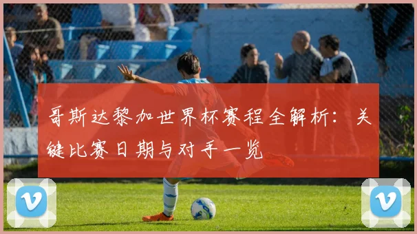 哥斯达黎加世界杯赛程全解析：关键比赛日期与对手一览