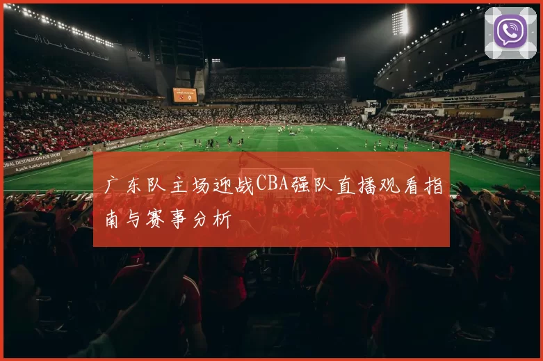 广东队主场迎战CBA强队直播观看指南与赛事分析
