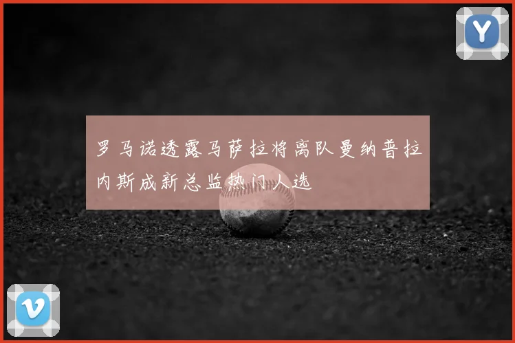 罗马诺透露马萨拉将离队曼纳普拉内斯成新总监热门人选