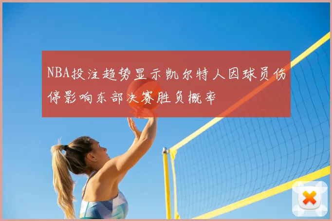 NBA投注趋势显示凯尔特人因球员伤停影响东部决赛胜负概率