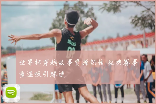 世界杯穿越故事资源热传 经典赛事重温吸引球迷