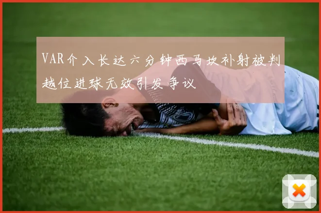 VAR介入长达六分钟西马坎补射被判越位进球无效引发争议