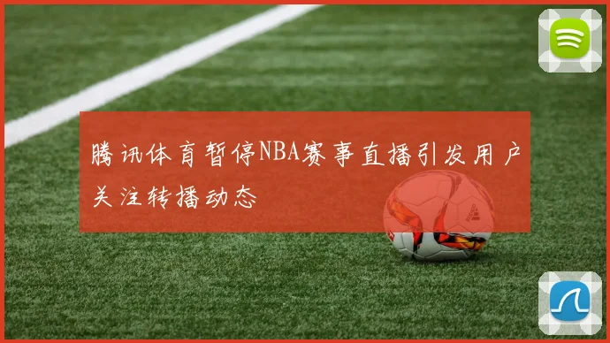 腾讯体育暂停NBA赛事直播引发用户关注转播动态