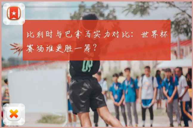 比利时与巴拿马实力对比：世界杯赛场谁更胜一筹？