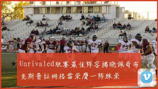 Unrivaled联赛最佳阵容揭晓佩奇布克斯普拉姆格雷荣膺一阵殊荣