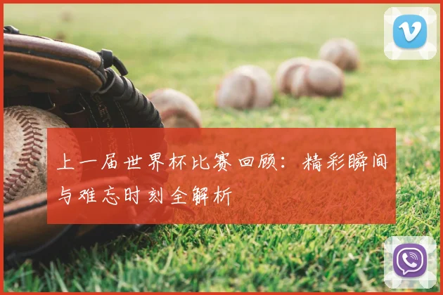 上一届世界杯比赛回顾:精彩瞬间与难忘时刻全解析