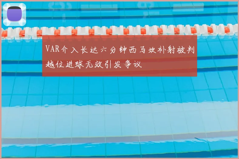 VAR介入长达六分钟西马坎补射被判越位进球无效引发争议