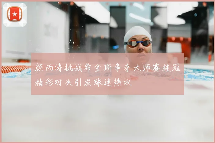 颜丙涛挑战希金斯争夺大师赛桂冠精彩对决引发球迷热议