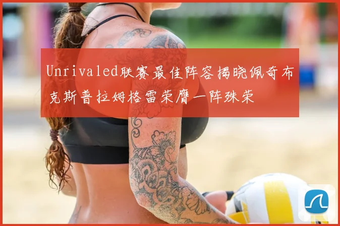 Unrivaled联赛最佳阵容揭晓佩奇布克斯普拉姆格雷荣膺一阵殊荣
