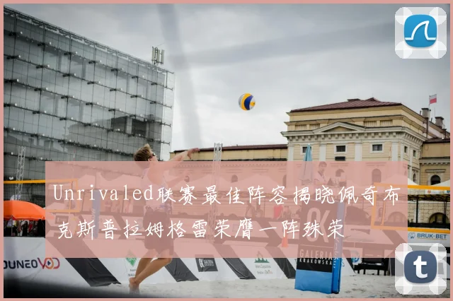 Unrivaled联赛最佳阵容揭晓佩奇布克斯普拉姆格雷荣膺一阵殊荣