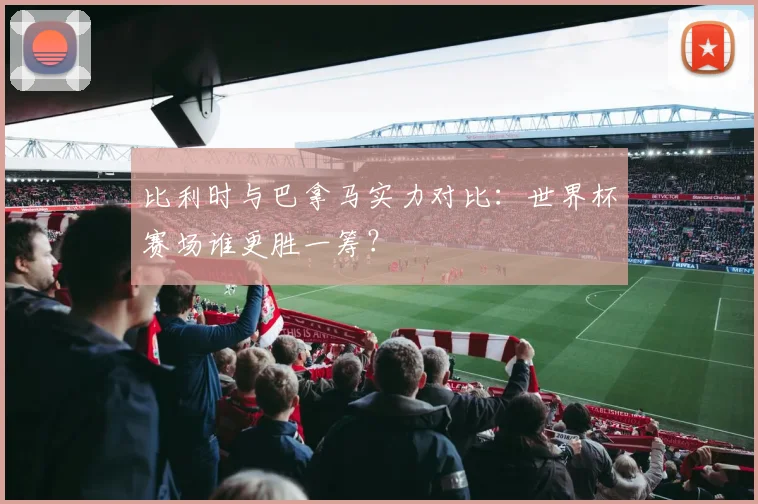 比利时与巴拿马实力对比:世界杯赛场谁更胜一筹?