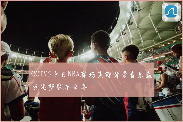 CCTV5今日NBA赛场集锦背景音乐盘点完整歌单分享